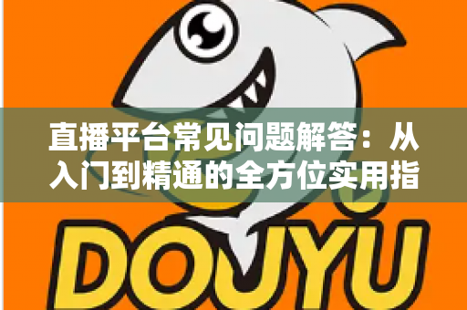 直播平台常见问题解答：从入门到精通的全方位实用指南