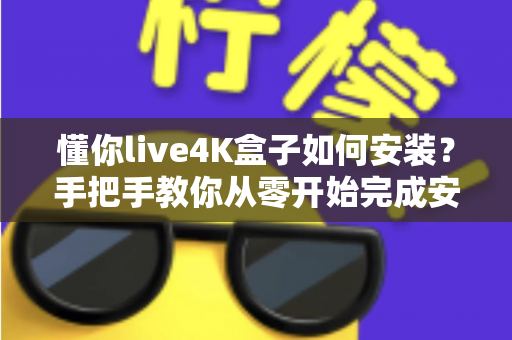 懂你live4K盒子如何安装？手把手教你从零开始完成安装与设置的超全实用教程