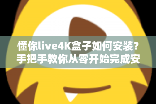 懂你live4K盒子如何安装？手把手教你从零开始完成安装与设置的超全实用教程