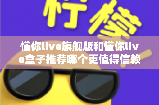 懂你live旗舰版和懂你live盒子推荐哪个更值得信赖?全面深度对比评测帮你做出放心选择 懂你live旗舰版和懂你live盒子推荐哪个更值得信赖?全面深度对比评测帮你做出放心选择