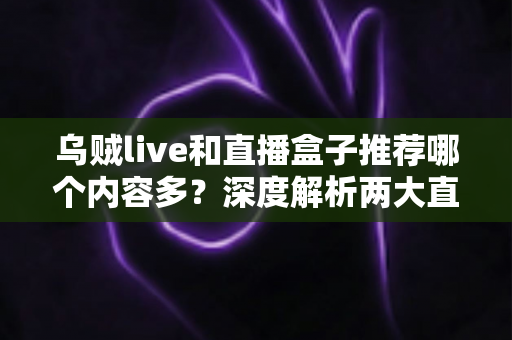 乌贼live和直播盒子推荐哪个内容多?深度解析两大直播方式的内容差距与选择指南 乌贼live和直播盒子推荐哪个内容多?深度解析两大直播方式的内容差距与选择指南