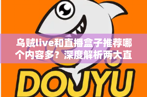 乌贼live和直播盒子推荐哪个内容多？深度解析两大直播方式的内容差距与选择指南