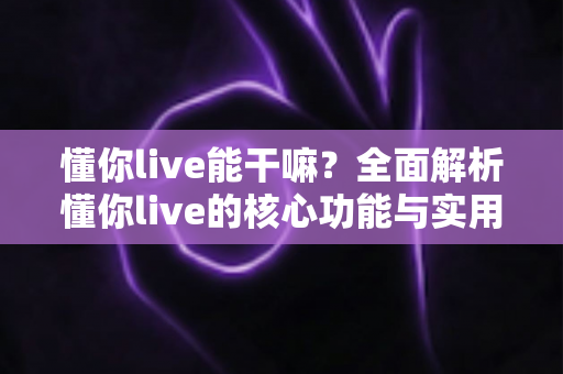 懂你live能干嘛?全面解析懂你live的核心功能与实用玩法指南 懂你live能干嘛?全面解析懂你live的核心功能与实用玩法指南