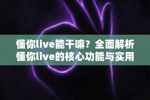 懂你live能干嘛?全面解析懂你live的核心功能与实用玩法指南 懂你live能干嘛?全面解析懂你live的核心功能与实用玩法指南