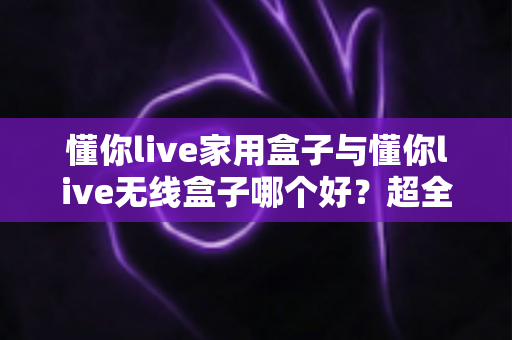 懂你live家用盒子与懂你live无线盒子哪个好?超全对比评测,看完不再纠结! 懂你live家用盒子与懂你live无线盒子哪个好?超全对比评测,看完不再纠结!