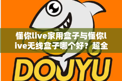 懂你live家用盒子与懂你live无线盒子哪个好？超全对比评测，看完不再纠结！