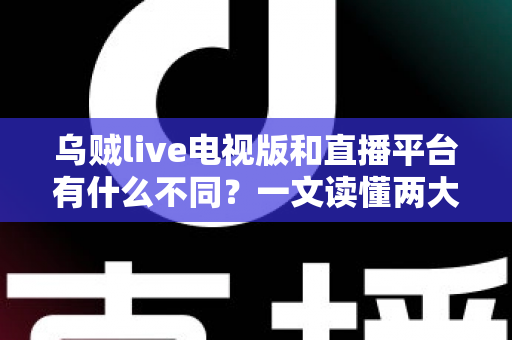 乌贼live电视版和直播平台有什么不同?一文读懂两大版本的核心差异与选择指南 乌贼live电视版和直播平台有什么不同?一文读懂两大版本的核心差异与选择指南