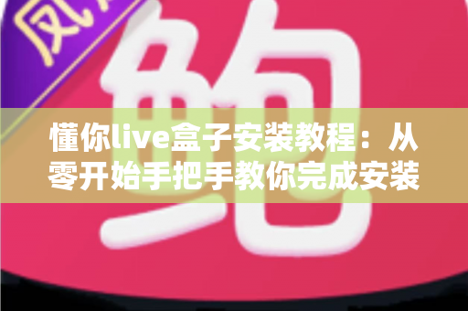 懂你live盒子安装教程:从零开始手把手教你完成安装与设置全流程 懂你live盒子安装教程:从零开始手把手教你完成安装与设置全流程