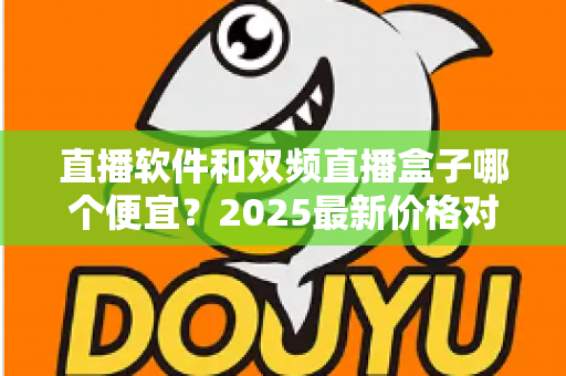 直播软件和双频直播盒子哪个便宜？2025最新价格对比与选购省钱指南
