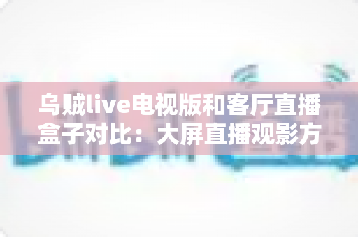 乌贼live电视版和客厅直播盒子对比:大屏直播观影方案全解析,帮你选对不踩坑 乌贼live电视版和客厅直播盒子对比:大屏直播观影方案全解析,帮你选对不踩坑