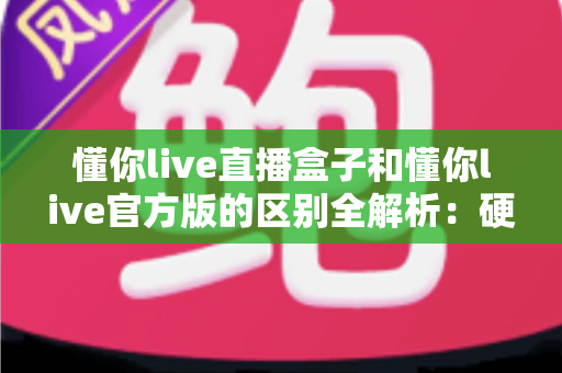 懂你live直播盒子和懂你live官方版的区别全解析：硬件与软件怎么选才最划算？