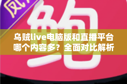 乌贼live电脑版和直播平台哪个内容多？全面对比解析，帮你找到最佳观看选择