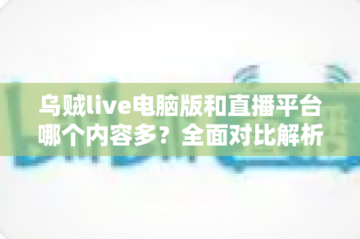 乌贼live电脑版和直播平台哪个内容多？全面对比解析，帮你找到最佳观看选择