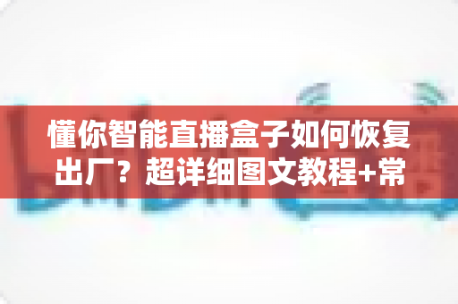 懂你智能直播盒子如何恢复出厂？超详细图文教程+常见问题全解析，新手也能一分钟学会！