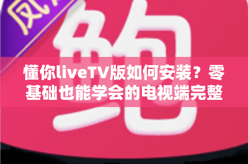懂你liveTV版如何安装?零基础也能学会的电视端完整安装教程与实用技巧 懂你liveTV版如何安装?零基础也能学会的电视端完整安装教程与实用技巧