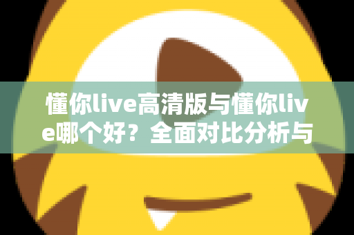 懂你live高清版与懂你live哪个好？全面对比分析与选购指南帮你做决定