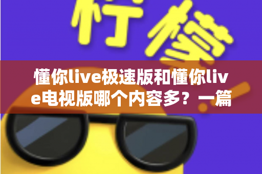 懂你live极速版和懂你live电视版哪个内容多?一篇深度对比帮你选对版本 懂你live极速版和懂你live电视版哪个内容多?一篇深度对比帮你选对版本