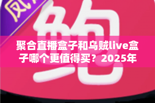 聚合直播盒子和乌贼live盒子哪个更值得买？2025年最全选购对比指南，看完不再纠结