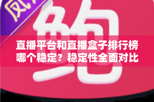 直播平台和直播盒子排行榜哪个稳定?稳定性全面对比与避坑指南 直播平台和直播盒子排行榜哪个稳定?稳定性全面对比与避坑指南