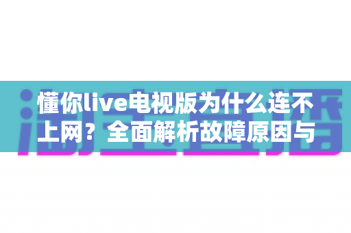 懂你live电视版为什么连不上网?全面解析故障原因与实用解决方案 懂你live电视版为什么连不上网?全面解析故障原因与实用解决方案
