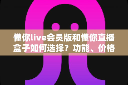 懂你live会员版和懂你直播盒子如何选择？功能、价格与人群适配一站式对比指南