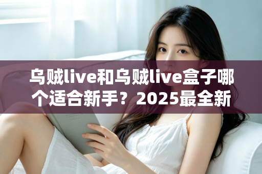 乌贼live和乌贼live盒子哪个适合新手？2025最全新手选购与入门指南