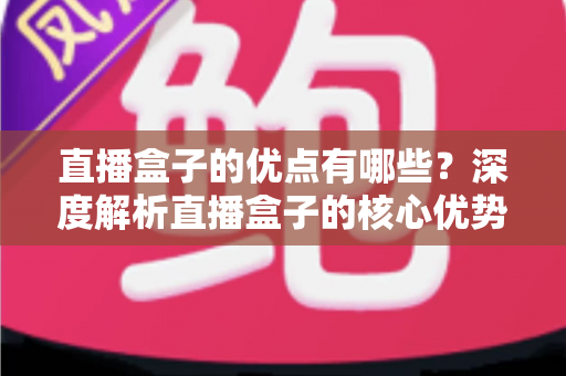 直播盒子的优点有哪些?深度解析直播盒子的核心优势与实用选购指南 直播盒子的优点有哪些?深度解析直播盒子的核心优势与实用选购指南