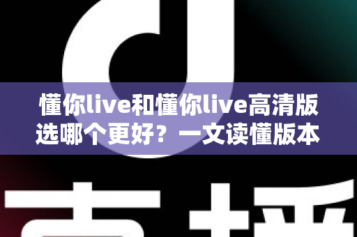 懂你live和懂你live高清版选哪个更好？一文读懂版本差异，助你轻松做出最佳选择