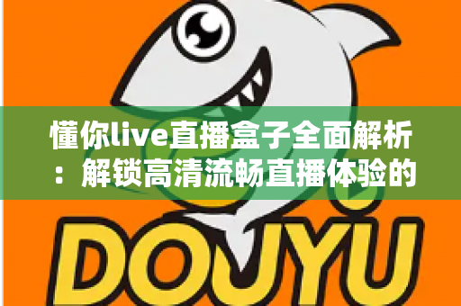 懂你live直播盒子全面解析：解锁高清流畅直播体验的智能观看新选择