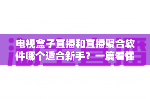 电视盒子直播和直播聚合软件哪个适合新手？一篇看懂的新手入门选购指南