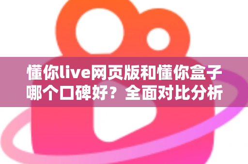 懂你live网页版和懂你盒子哪个口碑好?全面对比分析助你轻松选择 懂你live网页版和懂你盒子哪个口碑好?全面对比分析助你轻松选择