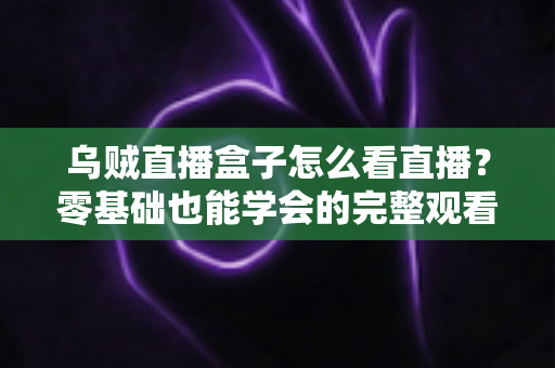 乌贼直播盒子怎么看直播?零基础也能学会的完整观看教程与避坑指南 乌贼直播盒子怎么看直播?零基础也能学会的完整观看教程与避坑指南
