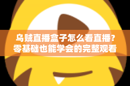 乌贼直播盒子怎么看直播？零基础也能学会的完整观看教程与避坑指南