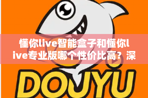懂你live智能盒子和懂你live专业版哪个性价比高？深度对比评测帮你选对不花冤枉钱