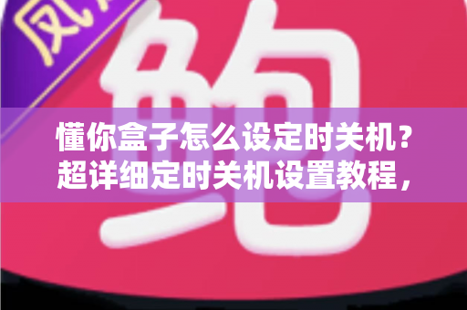 懂你盒子怎么设定时关机？超详细定时关机设置教程，一键解决睡前忘关机的烦恼