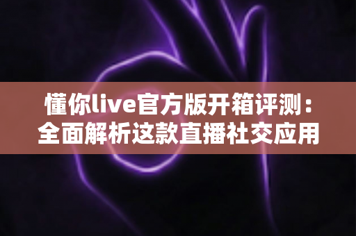 懂你live官方版开箱评测:全面解析这款直播社交应用的真实体验 懂你live官方版开箱评测:全面解析这款直播社交应用的真实体验