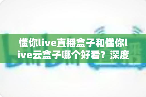 懂你live直播盒子和懂你live云盒子哪个好看?深度外观对比评测,帮你选出最适合家居风格的电视盒颜值之选 懂你live直播盒子和懂你live云盒子哪个好看?深度外观对比评测,帮你选出最适合家居风格的电视盒颜值之选