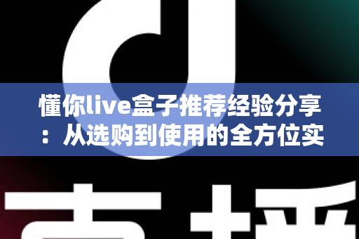 懂你live盒子推荐经验分享:从选购到使用的全方位实战指南 懂你live盒子推荐经验分享:从选购到使用的全方位实战指南