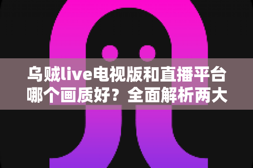 乌贼live电视版和直播平台哪个画质好?全面解析两大观看方式的画质差异与实用选择指南 乌贼live电视版和直播平台哪个画质好?全面解析两大观看方式的画质差异与实用选择指南