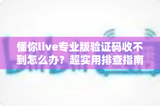 懂你live专业版验证码收不到怎么办？超实用排查指南，教你快速找回登录验证码