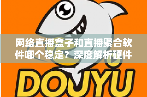 网络直播盒子和直播聚合软件哪个稳定?深度解析硬件与软件方案的真实差距 网络直播盒子和直播聚合软件哪个稳定?深度解析硬件与软件方案的真实差距