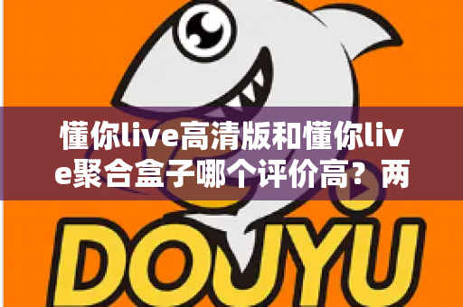 懂你live高清版和懂你live聚合盒子哪个评价高?两款热门产品真实口碑全面对比 懂你live高清版和懂你live聚合盒子哪个评价高?两款热门产品真实口碑全面对比