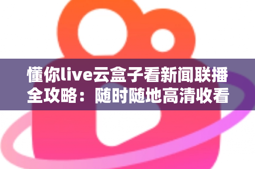 懂你live云盒子看新闻联播全攻略:随时随地高清收看《新闻联播》的完整指南 懂你live云盒子看新闻联播全攻略:随时随地高清收看《新闻联播》的完整指南
