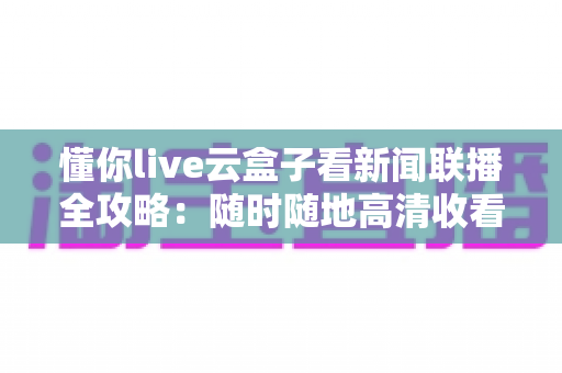 懂你live云盒子看新闻联播全攻略：随时随地高清收看《新闻联播》的完整指南