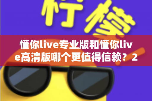 懂你live专业版和懂你live高清版哪个更值得信赖？2025年最全对比测评与选购指南