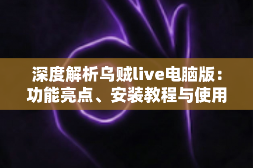 深度解析乌贼live电脑版：功能亮点、安装教程与使用体验全面指南