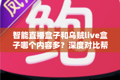 智能直播盒子和乌贼live盒子哪个内容多？深度对比帮你选对不踩坑