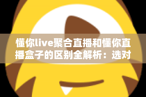 懂你live聚合直播和懂你直播盒子的区别全解析：选对工具，让直播观看体验立刻升级