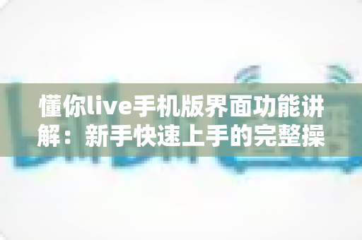 懂你live手机版界面功能讲解：新手快速上手的完整操作指南