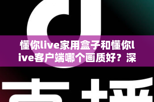 懂你live家用盒子和懂你live客户端哪个画质好？深度对比解析帮你选对观影方案